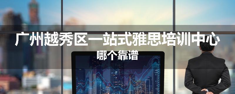 广州越秀区一站式雅思培训中心哪个靠谱