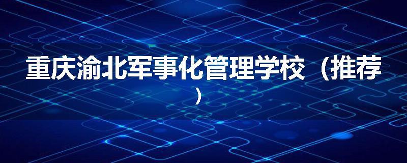 重庆渝北军事化管理学校（推荐）