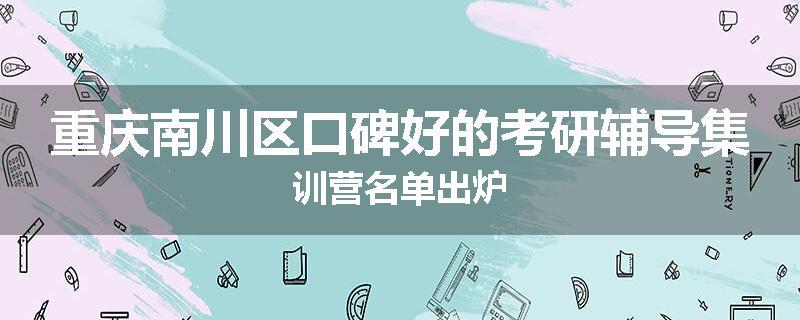 重庆南川区口碑好的考研辅导集训营名单出炉