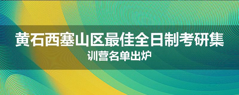 黄石西塞山区最佳全日制考研集训营名单出炉
