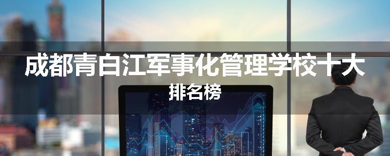 成都青白江军事化管理学校十大排名榜