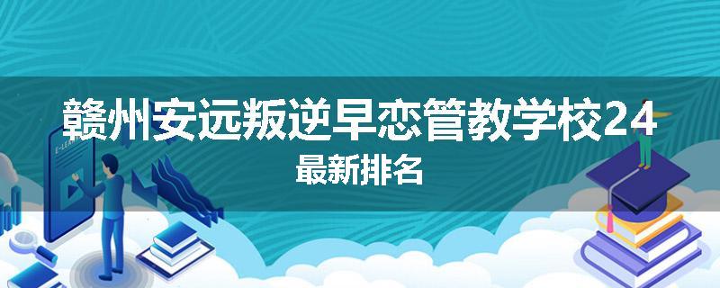 赣州安远叛逆早恋管教学校24最新排名