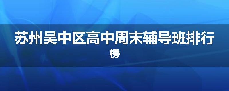 苏州吴中区高中周末辅导班排行榜