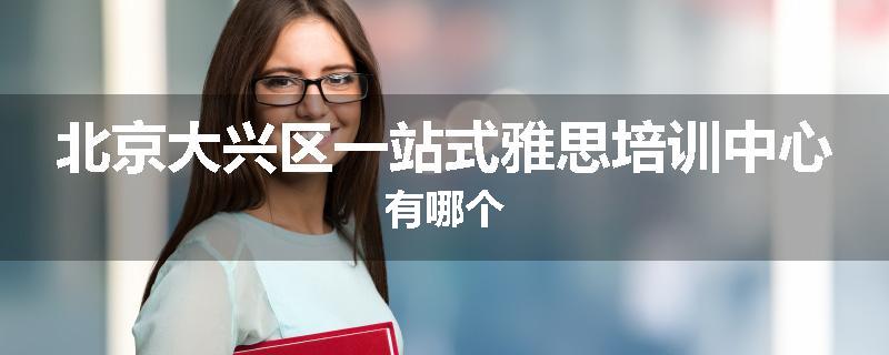 北京大兴区一站式雅思培训中心有哪个