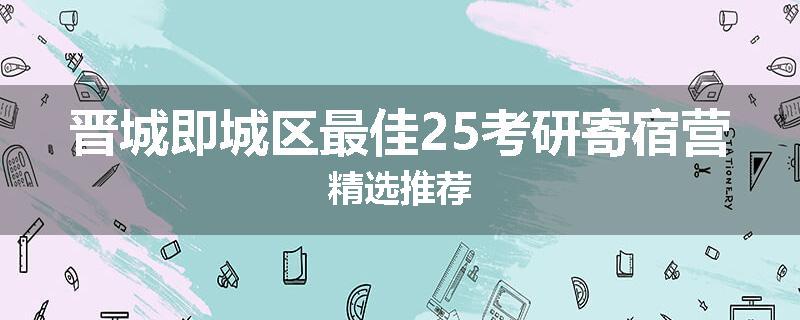 晋城即城区最佳25考研寄宿营精选推荐
