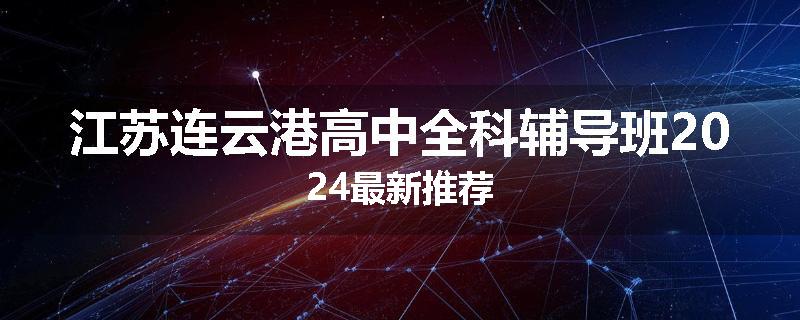 江苏连云港高中全科辅导班2024最新推荐