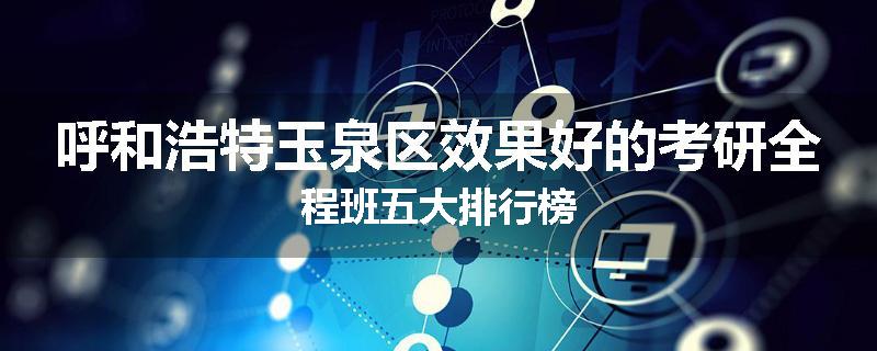 呼和浩特玉泉区效果好的考研全程班五大排行榜