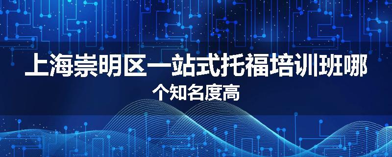 上海崇明区一站式托福培训班哪个知名度高