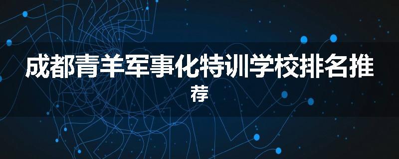 成都青羊军事化特训学校排名推荐