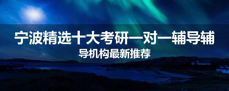 宁波精选十大考研一对一辅导辅导机构最新推荐