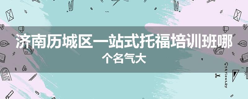 济南历城区一站式托福培训班哪个名气大