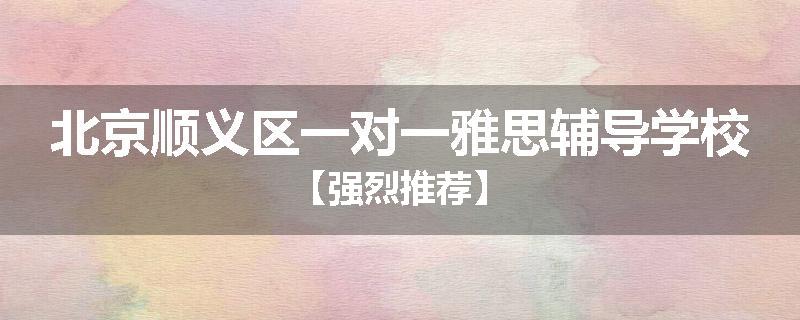 北京顺义区一对一雅思辅导学校【强烈推荐】