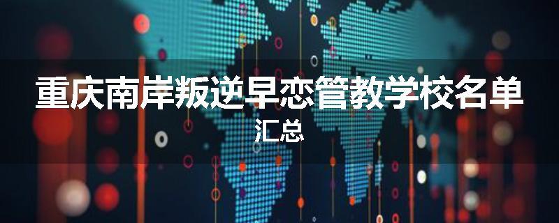 重庆南岸叛逆早恋管教学校名单汇总