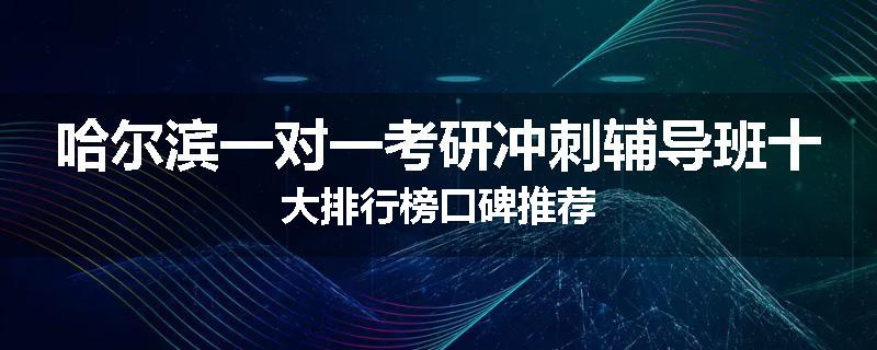 哈尔滨一对一考研冲刺辅导班十大排行榜口碑推荐