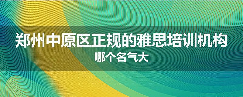 郑州中原区正规的雅思培训机构哪个名气大
