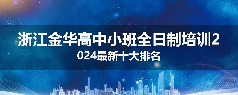 浙江金华高中小班全日制培训2024最新十大排名