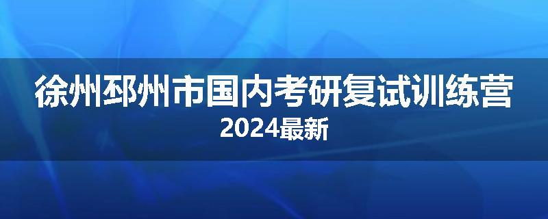 徐州邳州市国内考研复试训练营2024最新
