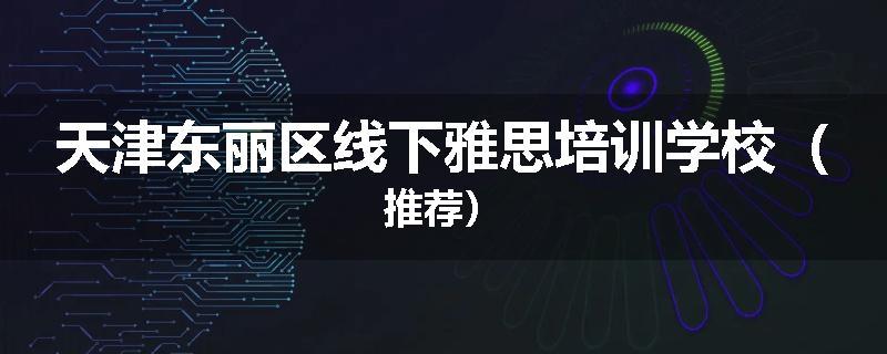 天津东丽区线下雅思培训学校（推荐）