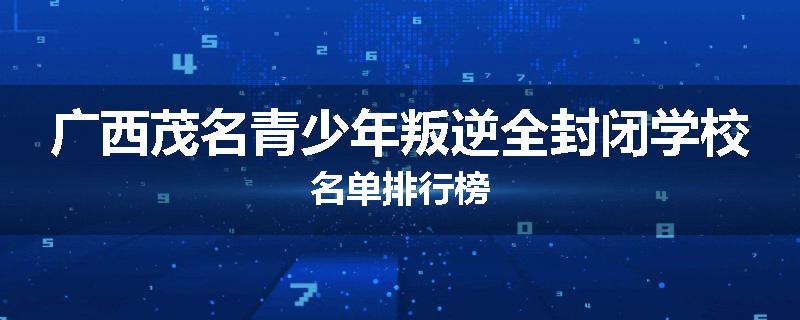 广西茂名青少年叛逆全封闭学校名单排行榜