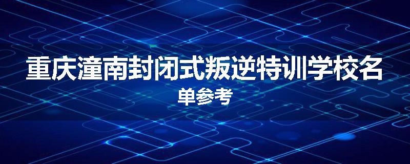 重庆潼南封闭式叛逆特训学校名单参考