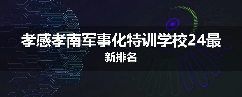 孝感孝南军事化特训学校24最新排名