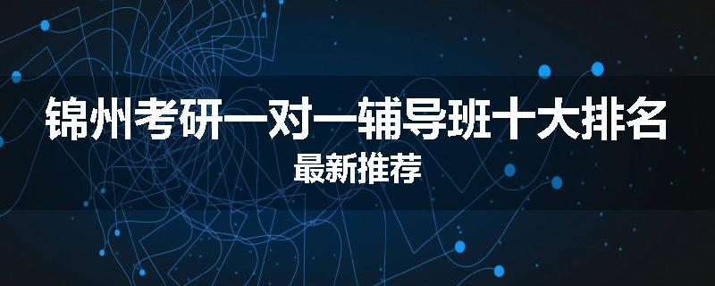 锦州考研一对一辅导班十大排名最新推荐