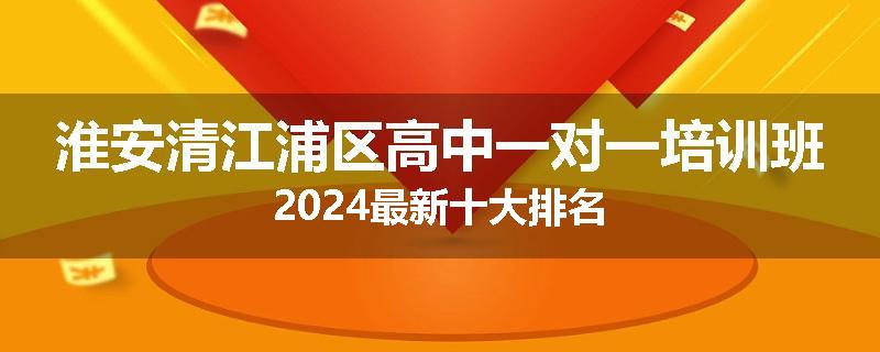 淮安清江浦区高中一对一培训班2024最新十大排名
