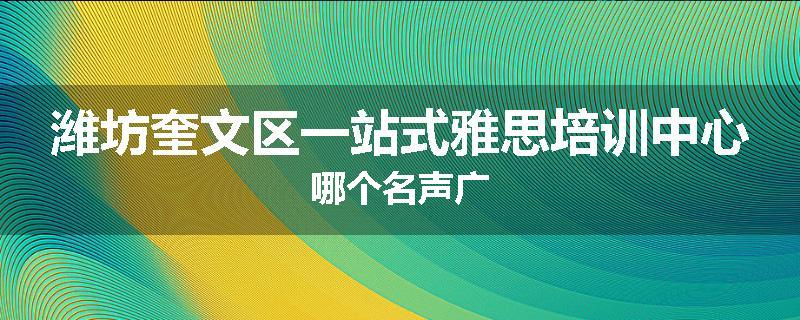 潍坊奎文区一站式雅思培训中心哪个名声广