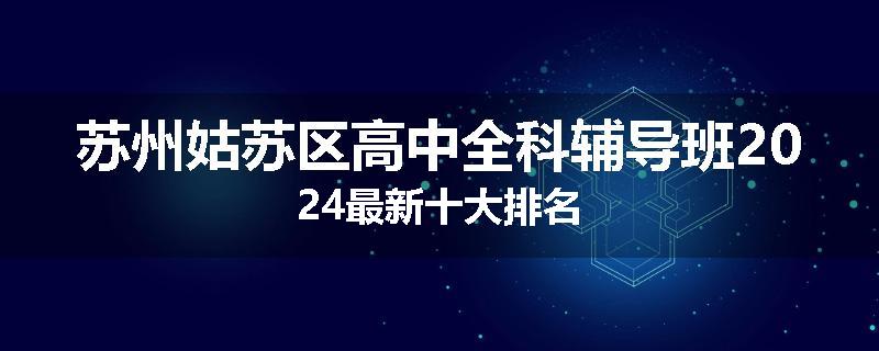 苏州姑苏区高中全科辅导班2024最新十大排名