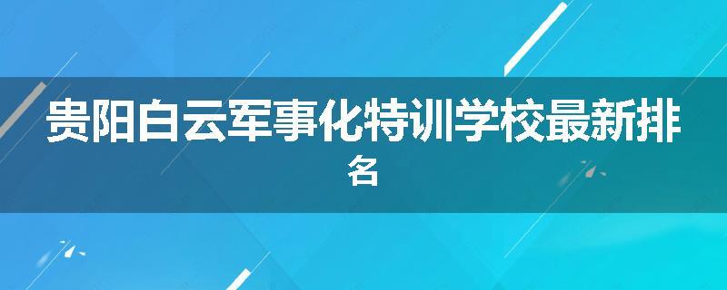 贵阳白云军事化特训学校最新排名