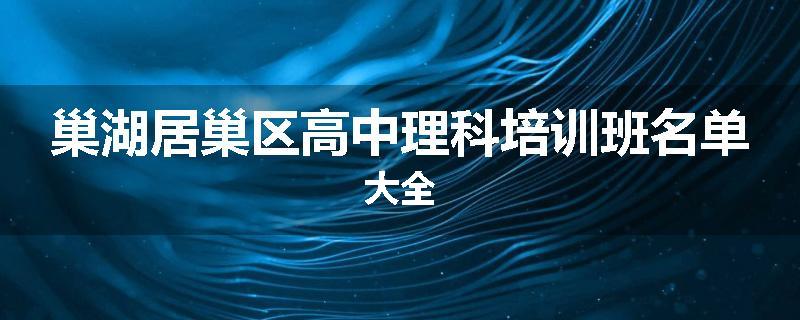 巢湖居巢区高中理科培训班名单大全