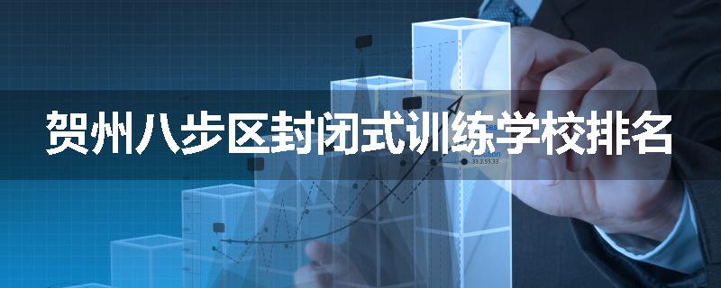 贺州八步区封闭式训练学校排名