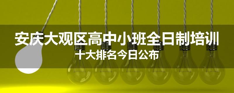 安庆大观区高中小班全日制培训十大排名今日公布