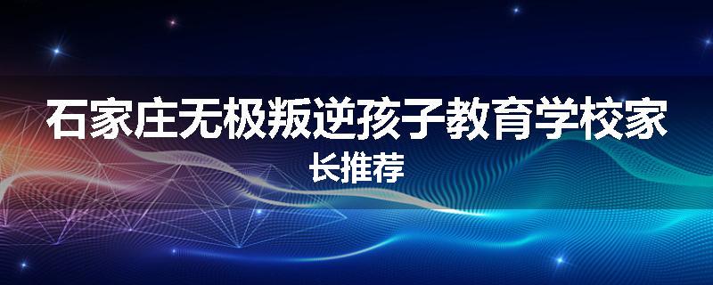 石家庄无极叛逆孩子教育学校家长推荐