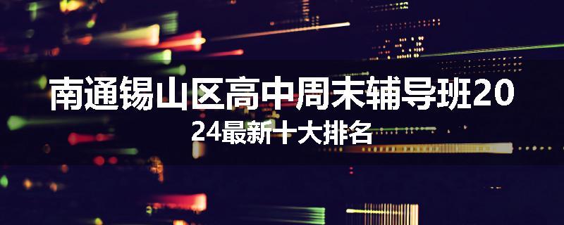 南通锡山区高中周末辅导班2024最新十大排名