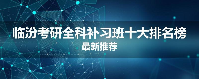 临汾考研全科补习班十大排名榜最新推荐