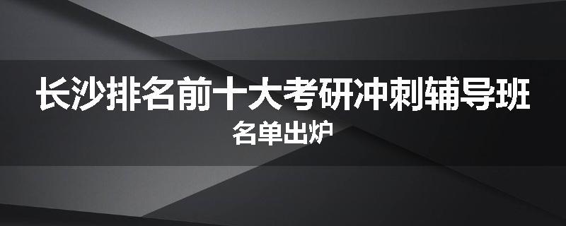 长沙排名前十大考研冲刺辅导班名单出炉