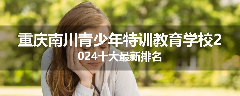 重庆南川青少年特训教育学校2024十大最新排名