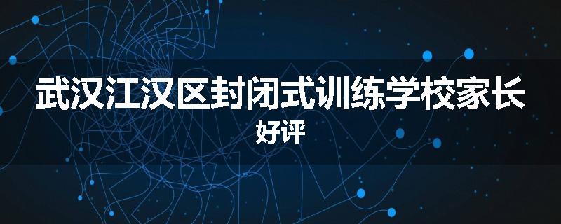 武汉江汉区封闭式训练学校家长好评