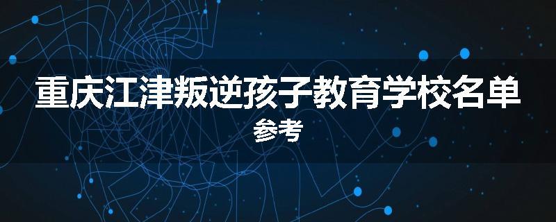 重庆江津叛逆孩子教育学校名单参考