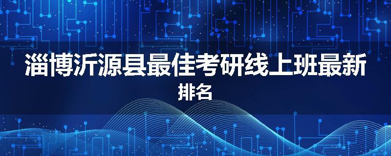 淄博沂源县最佳考研线上班最新排名
