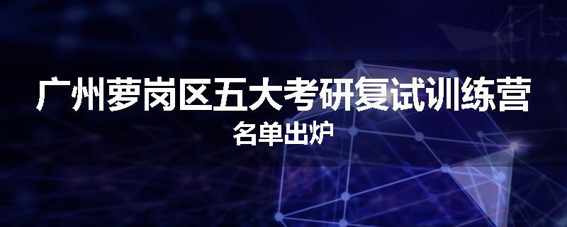 广州萝岗区五大考研复试训练营名单出炉