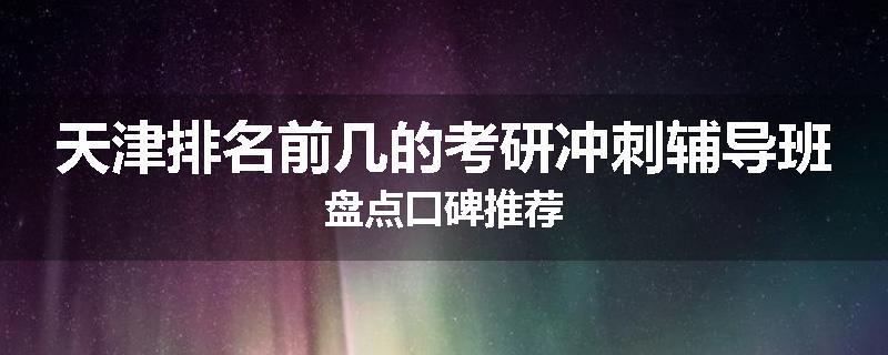 天津排名前几的考研冲刺辅导班盘点口碑推荐