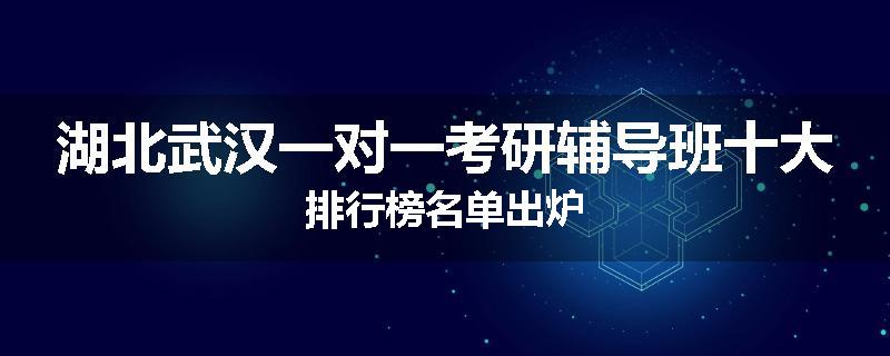 湖北武汉一对一考研辅导班十大排行榜名单出炉