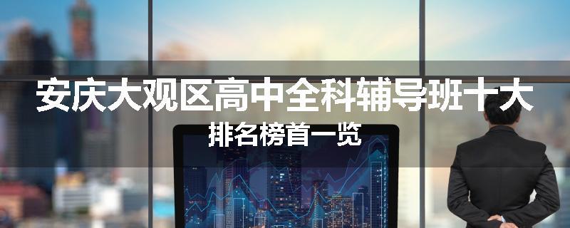 安庆大观区高中全科辅导班十大排名榜首一览