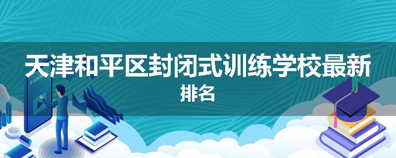 天津和平区封闭式训练学校最新排名