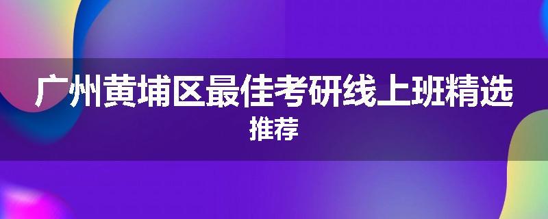 广州黄埔区最佳考研线上班精选推荐