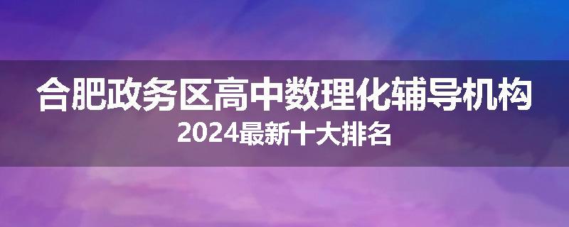 合肥政务区高中数理化辅导机构2024最新十大排名