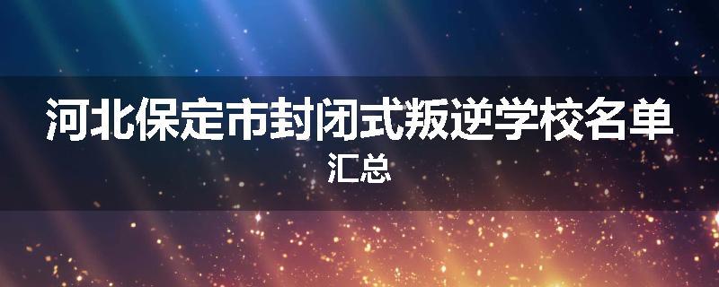 河北保定市封闭式叛逆学校名单汇总
