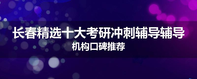 长春精选十大考研冲刺辅导辅导机构口碑推荐